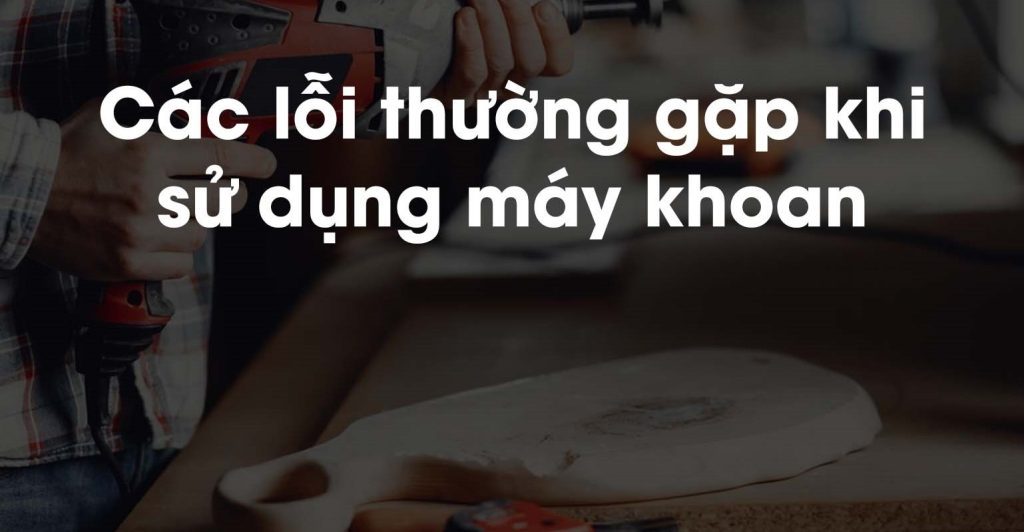 Các lỗi thường gặp khi sử dụng mũi khoan giá rẻ