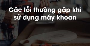 Các lỗi thường gặp khi sử dụng mũi khoan giá rẻ